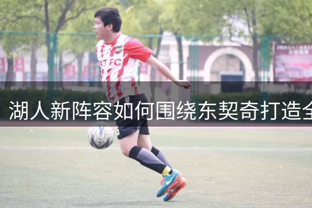 湖人新阵容如何围绕东契奇打造全新战术体系？